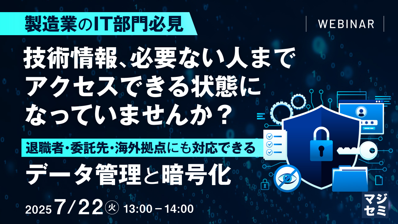 【製造業のIT部門必見】技術情報、必要ない人までアクセスできる状態になっていませんか？ ～退職者・委託先・海外拠点にも対応できるデータ管理と暗号化～